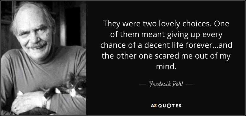They were two lovely choices. One of them meant giving up every chance of a decent life forever...and the other one scared me out of my mind. - Frederik Pohl
