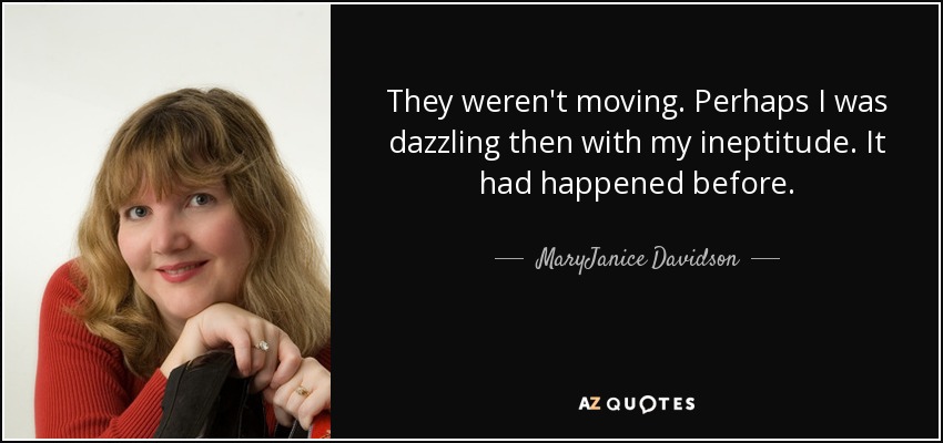 They weren't moving. Perhaps I was dazzling then with my ineptitude. It had happened before. - MaryJanice Davidson