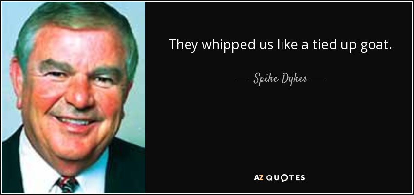 They whipped us like a tied up goat. - Spike Dykes