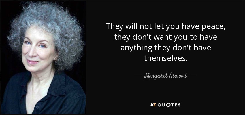 They will not let you have peace, they don't want you to have anything they don't have themselves. - Margaret Atwood