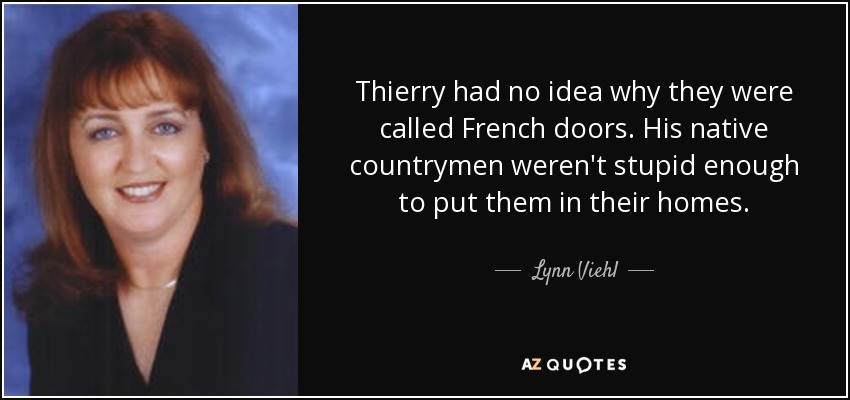 Thierry had no idea why they were called French doors. His native countrymen weren't stupid enough to put them in their homes. - Lynn Viehl