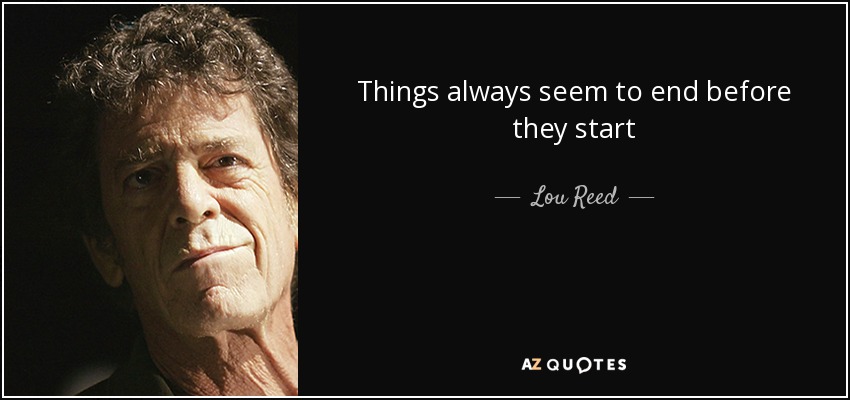 Things always seem to end before they start - Lou Reed