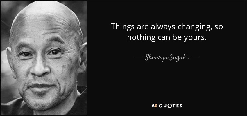 Shunryu Suzuki Quote Things Are Always Changing So Nothing Can Be Yours