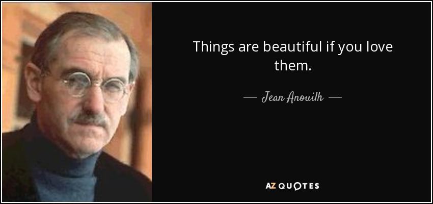 Things are beautiful if you love them. - Jean Anouilh