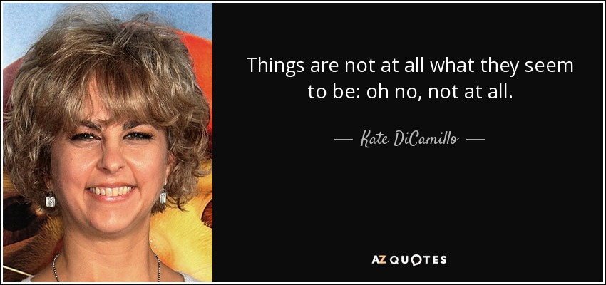 Things are not at all what they seem to be: oh no, not at all. - Kate DiCamillo