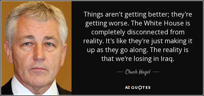 Things aren't getting better; they're getting worse. The White House is completely disconnected from reality. It's like they're just making it up as they go along. The reality is that we're losing in Iraq. - Chuck Hagel
