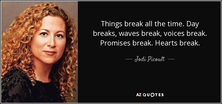 Things break all the time. Day breaks, waves break, voices break. Promises break. Hearts break. - Jodi Picoult