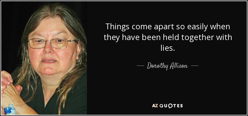 Things come apart so easily when they have been held together with lies. - Dorothy Allison