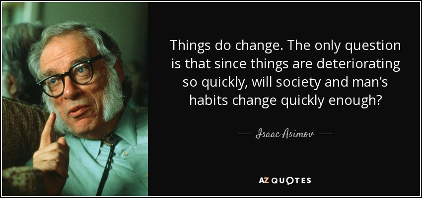 Things do change. The only question is that since things are deteriorating so quickly, will society and man's habits change quickly enough? - Isaac Asimov