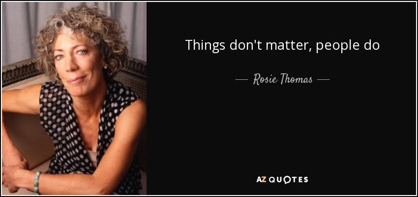 Things don't matter, people do - Rosie Thomas