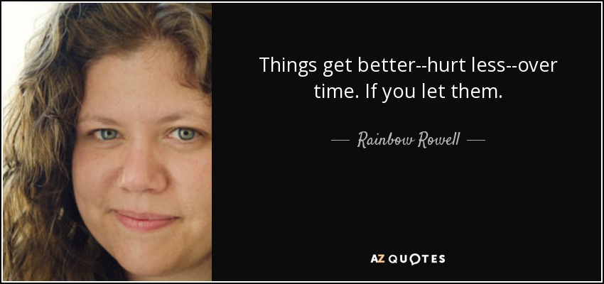 Things get better--hurt less--over time. If you let them. - Rainbow Rowell