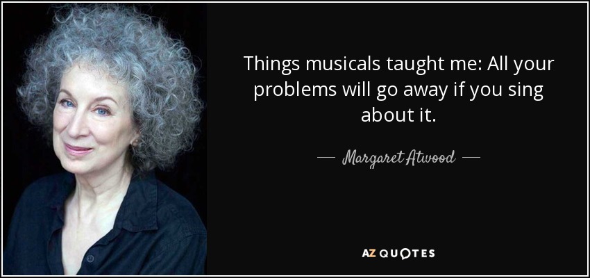 Things musicals taught me: All your problems will go away if you sing about it. - Margaret Atwood