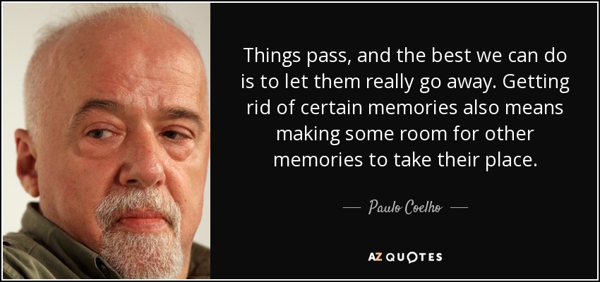 Things pass, and the best we can do is to let them really go away. Getting rid of certain memories also means making some room for other memories to take their place. - Paulo Coelho