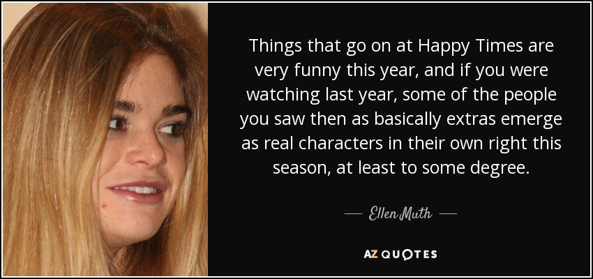 Things that go on at Happy Times are very funny this year, and if you were watching last year, some of the people you saw then as basically extras emerge as real characters in their own right this season, at least to some degree. - Ellen Muth