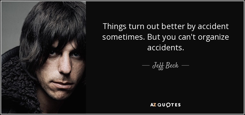 Things turn out better by accident sometimes. But you can't organize accidents. - Jeff Beck