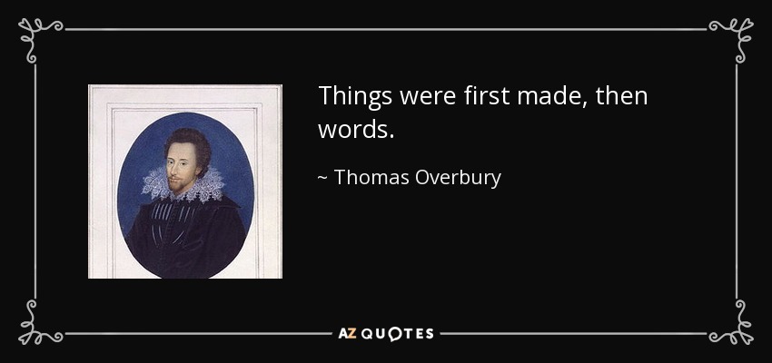 Things were first made, then words. - Thomas Overbury