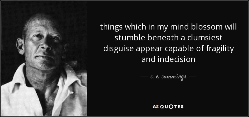 things which in my mind blossom will stumble beneath a clumsiest disguise appear capable of fragility and indecision - e. e. cummings
