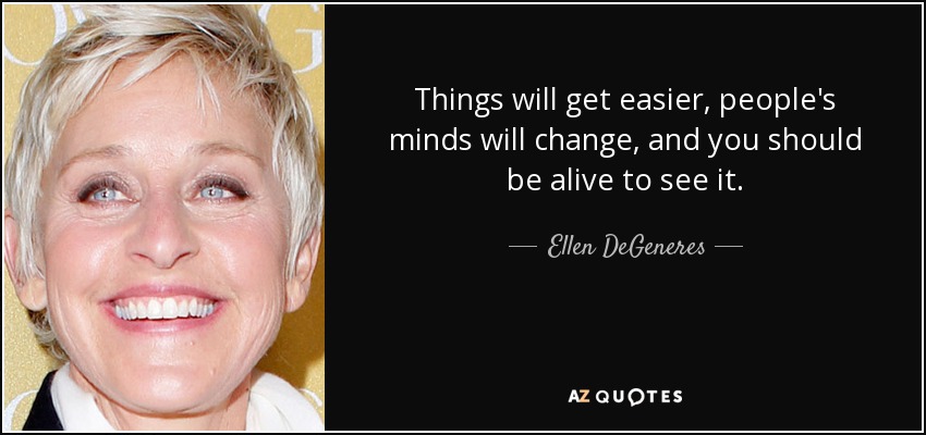 Things will get easier, people's minds will change, and you should be alive to see it. - Ellen DeGeneres