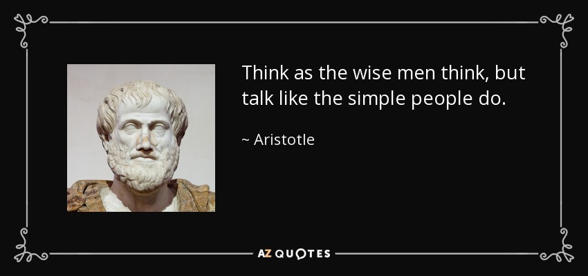 Think as the wise men think, but talk like the simple people do. - Aristotle