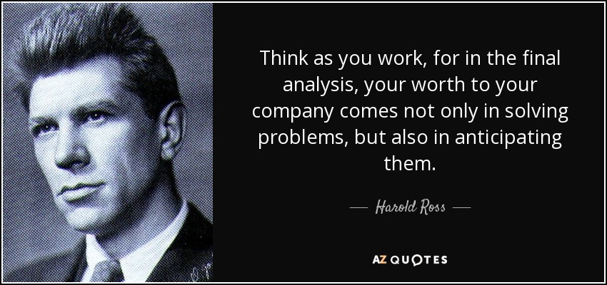 Think as you work, for in the final analysis, your worth to your company comes not only in solving problems, but also in anticipating them. - Harold Ross