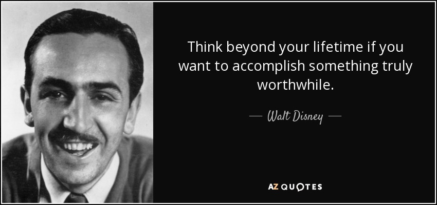 Think beyond your lifetime if you want to accomplish something truly worthwhile. - Walt Disney