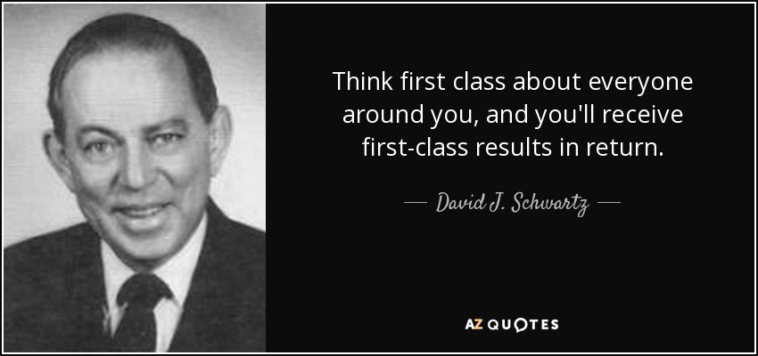 Think first class about everyone around you, and you'll receive first-class results in return. - David J. Schwartz
