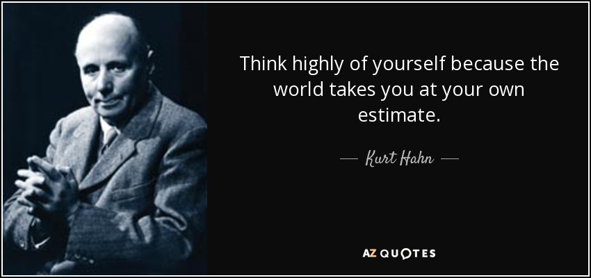 Think highly of yourself because the world takes you at your own estimate. - Kurt Hahn