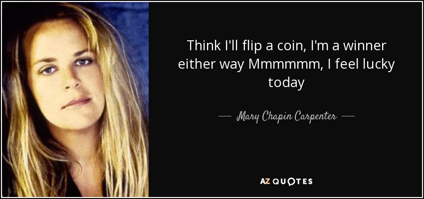 Think I'll flip a coin, I'm a winner either way Mmmmmm, I feel lucky today - Mary Chapin Carpenter