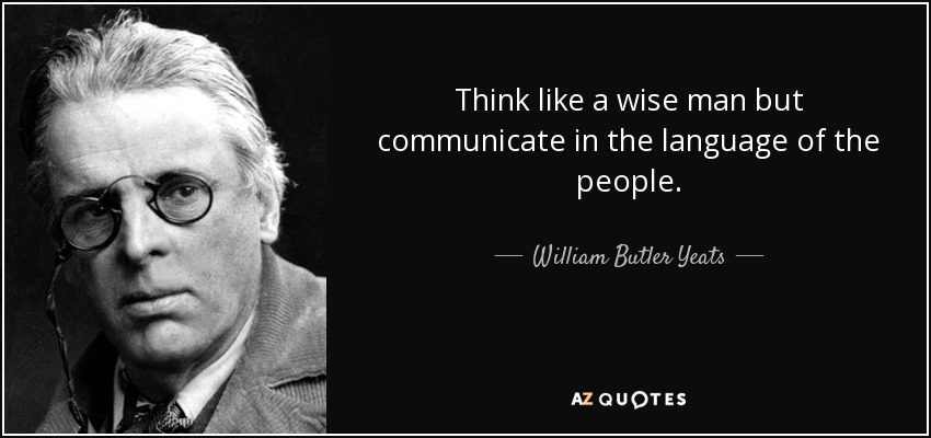 Think like a wise man but communicate in the language of the people. - William Butler Yeats