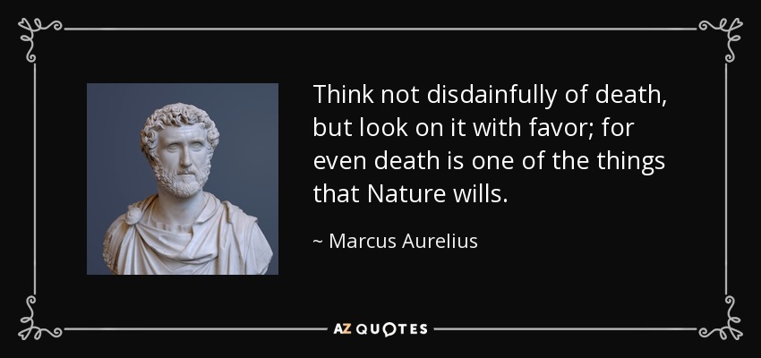Think not disdainfully of death, but look on it with favor; for even death is one of the things that Nature wills. - Marcus Aurelius
