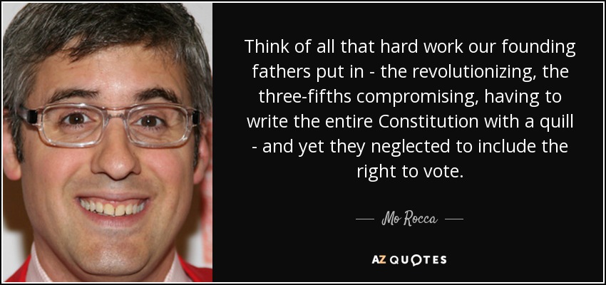 Think of all that hard work our founding fathers put in - the revolutionizing, the three-fifths compromising, having to write the entire Constitution with a quill - and yet they neglected to include the right to vote. - Mo Rocca
