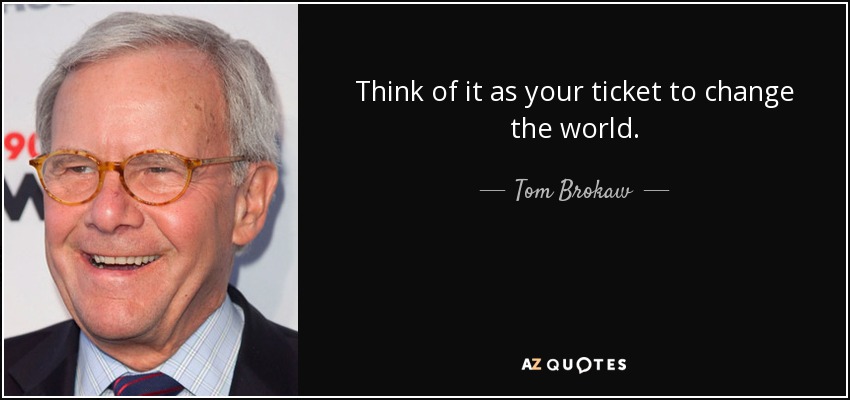 Think of it as your ticket to change the world. - Tom Brokaw