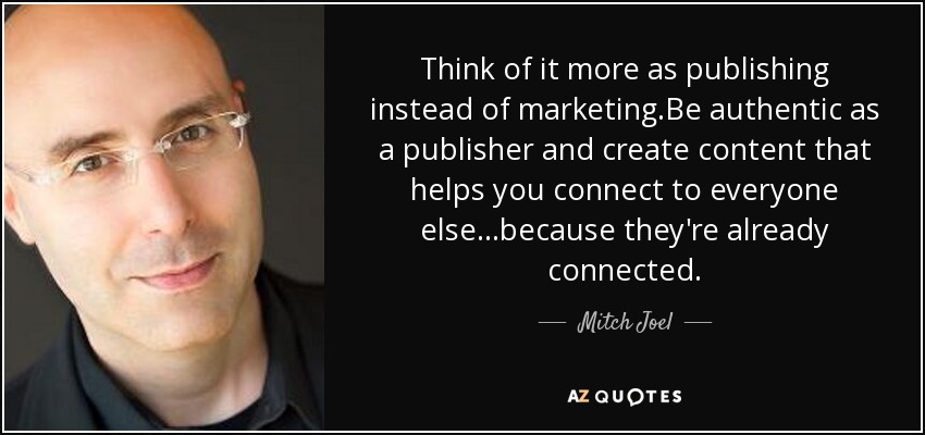 Think of it more as publishing instead of marketing.Be authentic as a publisher and create content that helps you connect to everyone else...because they're already connected. - Mitch Joel