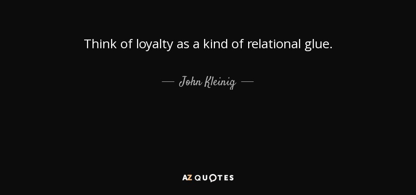 Think of loyalty as a kind of relational glue. - John Kleinig