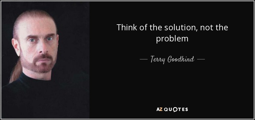 Think of the solution, not the problem - Terry Goodkind