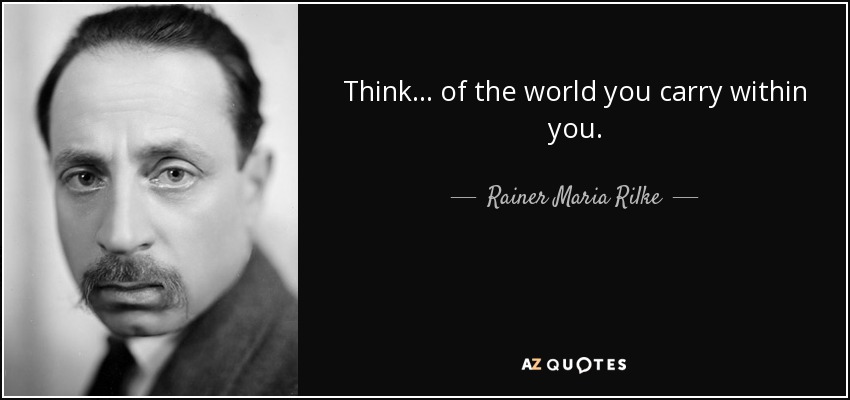 Think... of the world you carry within you. - Rainer Maria Rilke