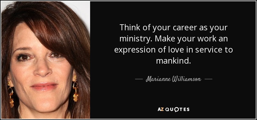 Think of your career as your ministry. Make your work an expression of love in service to mankind. - Marianne Williamson