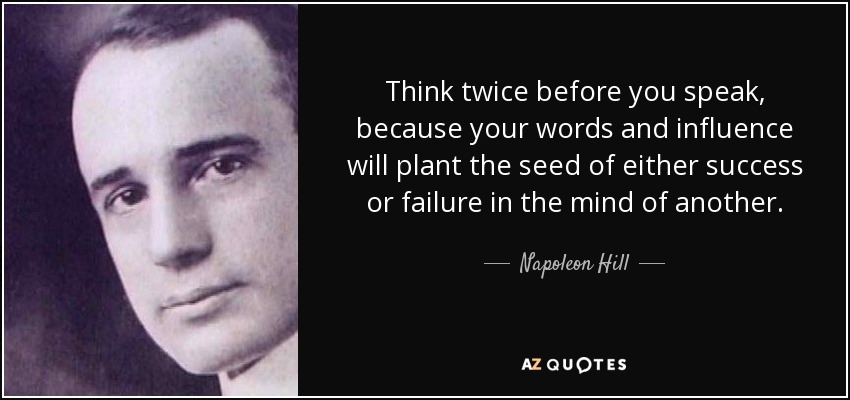 Think twice before you speak, because your words and influence will plant the seed of either success or failure in the mind of another. - Napoleon Hill