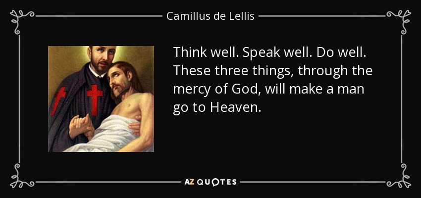 Think well. Speak well. Do well. These three things, through the mercy of God, will make a man go to Heaven. - Camillus de Lellis