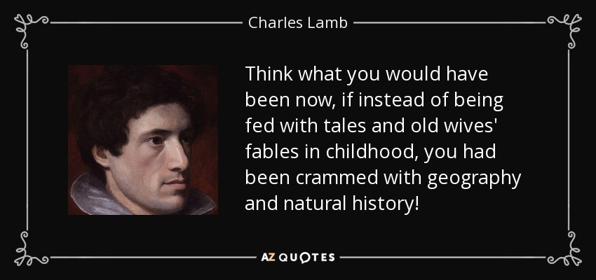 Think what you would have been now, if instead of being fed with tales and old wives' fables in childhood, you had been crammed with geography and natural history! - Charles Lamb