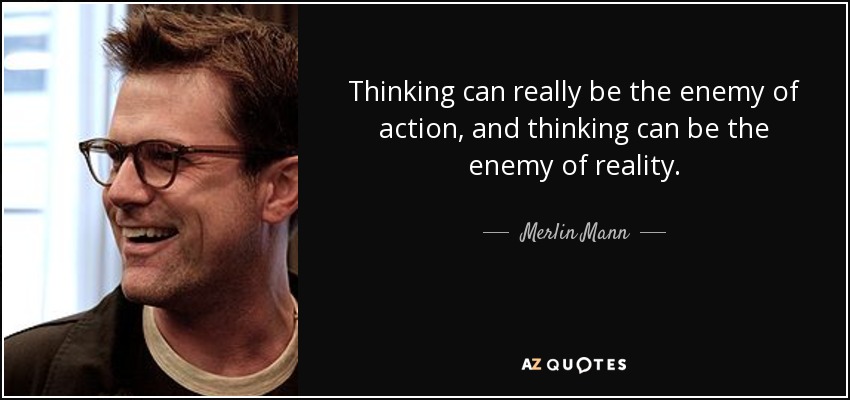 Thinking can really be the enemy of action, and thinking can be the enemy of reality. - Merlin Mann