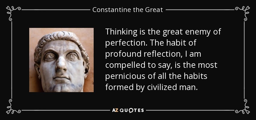 Thinking is the great enemy of perfection. The habit of profound reflection, I am compelled to say, is the most pernicious of all the habits formed by civilized man. - Constantine the Great