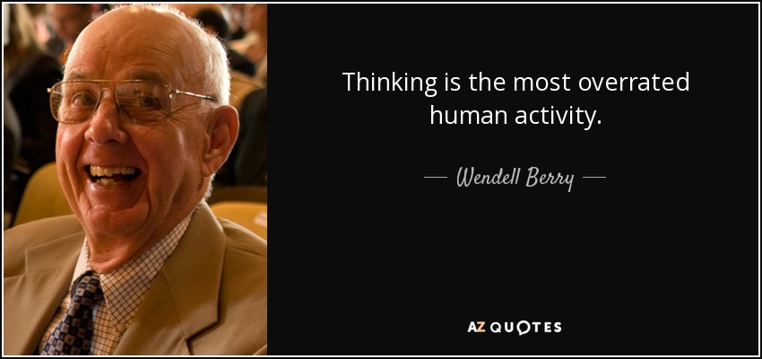 Thinking is the most overrated human activity. - Wendell Berry