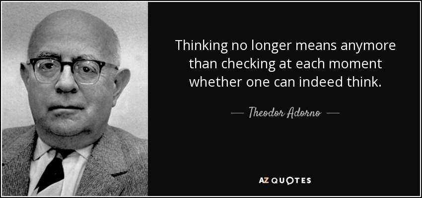 Thinking no longer means anymore than checking at each moment whether one can indeed think. - Theodor Adorno