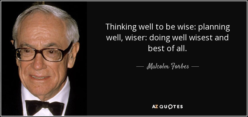 Thinking well to be wise: planning well, wiser: doing well wisest and best of all. - Malcolm Forbes