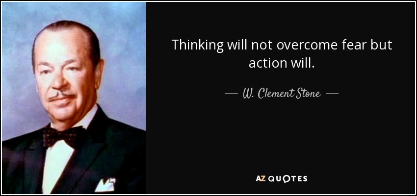 Thinking will not overcome fear but action will. - W. Clement Stone
