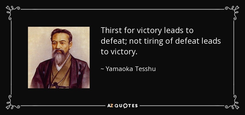 Thirst for victory leads to defeat; not tiring of defeat leads to victory. - Yamaoka Tesshu