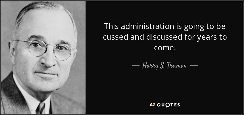 This administration is going to be cussed and discussed for years to come. - Harry S. Truman