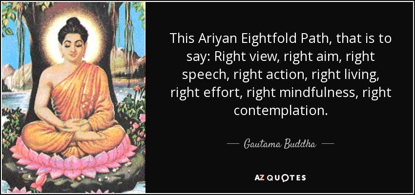 This Ariyan Eightfold Path, that is to say: Right view, right aim, right speech, right action, right living, right effort, right mindfulness, right contemplation. - Gautama Buddha