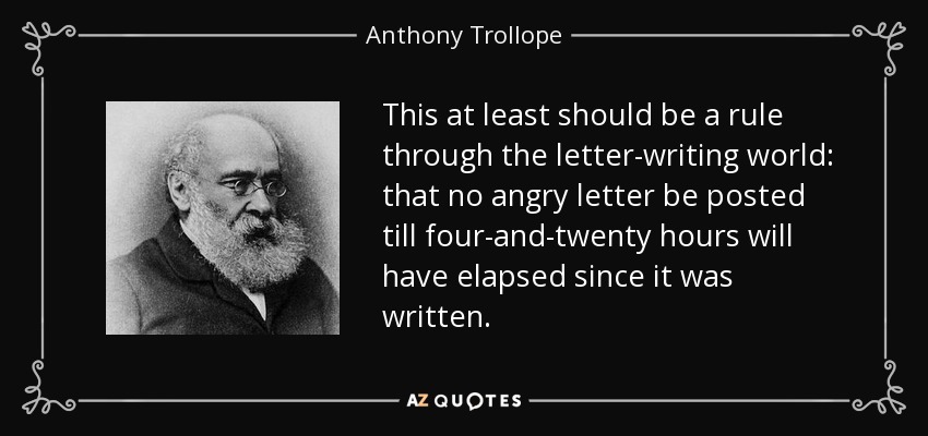 This at least should be a rule through the letter-writing world: that no angry letter be posted till four-and-twenty hours will have elapsed since it was written. - Anthony Trollope